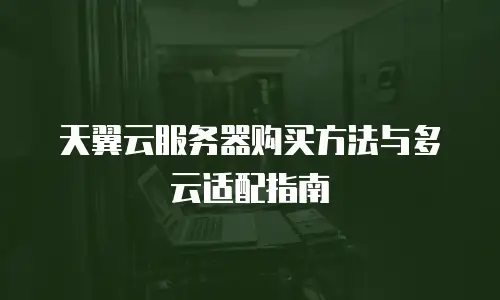 天翼云服务器购买方法与多云适配指南