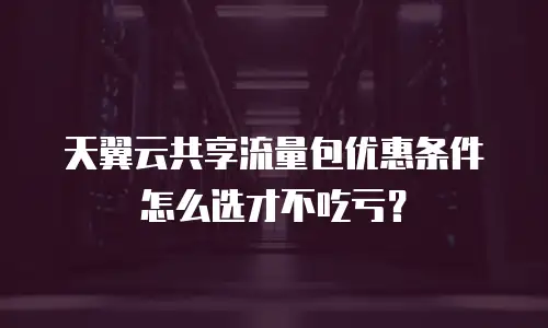 天翼云共享流量包优惠条件怎么选才不吃亏？