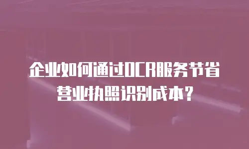 企业如何通过OCR服务节省营业执照识别成本？