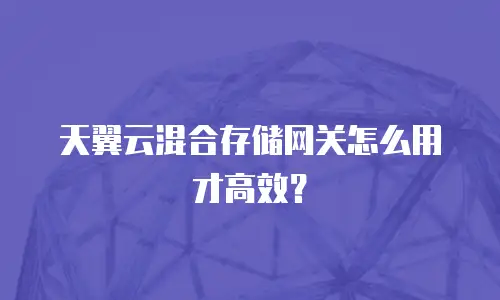 天翼云混合存储网关怎么用才高效？