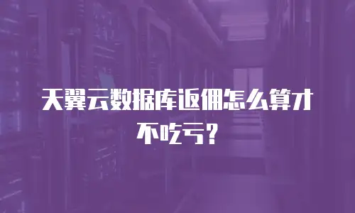 天翼云数据库返佣怎么算才不吃亏？