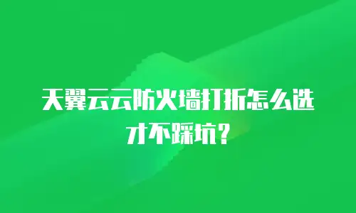 天翼云云防火墙打折怎么选才不踩坑？