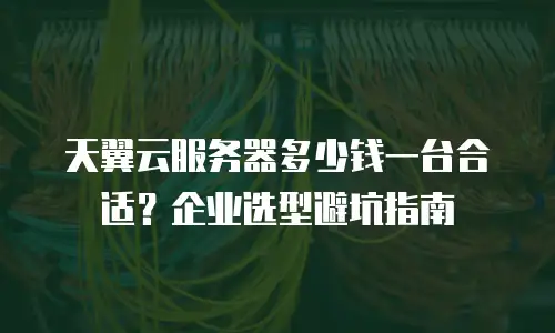 天翼云服务器多少钱一台合适？企业选型避坑指南