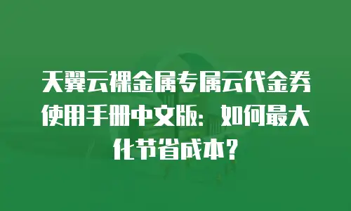 天翼云裸金属专属云代金券使用手册中文版：如何最大化节省成本？