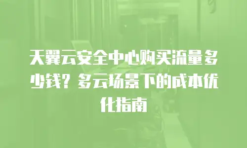 天翼云安全中心购买流量多少钱？多云场景下的成本优化指南