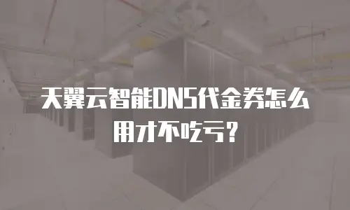 天翼云智能DNS代金券怎么用才不吃亏？