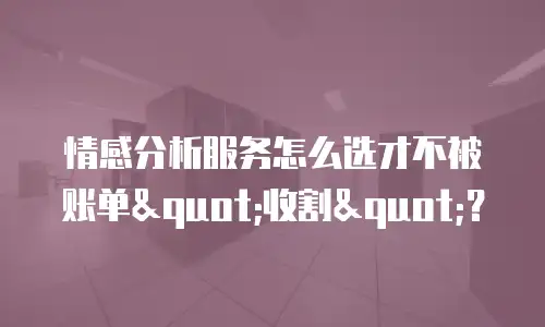 情感分析服务怎么选才不被账单"收割"？