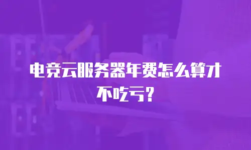 电竞云服务器年费怎么算才不吃亏？