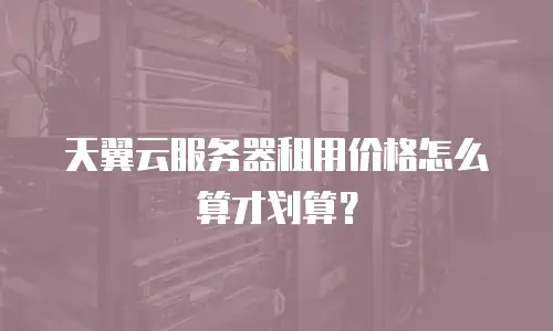 天翼云服务器租用价格怎么算才划算？