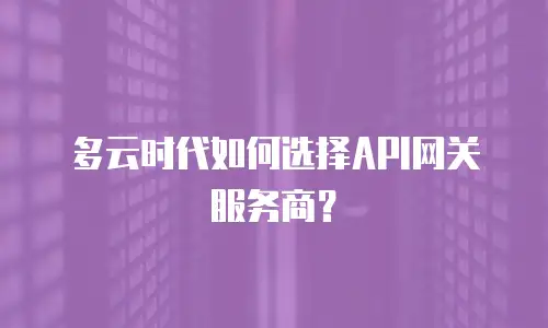 多云时代如何选择API网关服务商？
