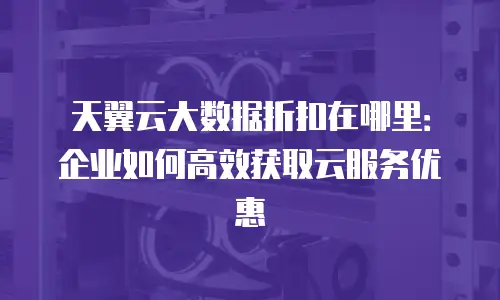 天翼云大数据折扣在哪里：企业如何高效获取云服务优惠