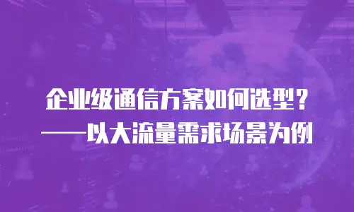 企业级通信方案如何选型？&mdash;&mdash;以大流量需求场景为例