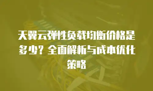天翼云弹性负载均衡价格是多少？全面解析与成本优化策略