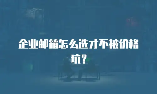 企业邮箱怎么选才不被价格坑？