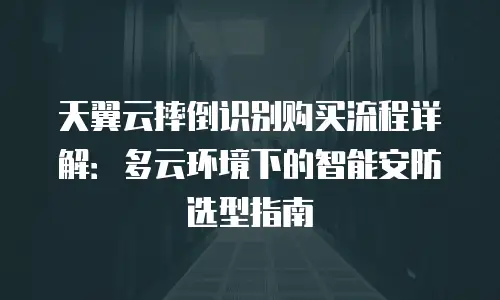 天翼云摔倒识别购买流程详解：多云环境下的智能安防选型指南