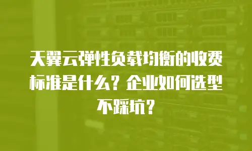 天翼云弹性负载均衡的收费标准是什么？企业如何选型不踩坑？