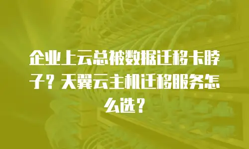 企业上云总被数据迁移卡脖子？天翼云主机迁移服务怎么选？