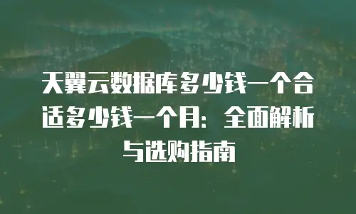 天翼云数据库多少钱一个合适多少钱一个月：全面解析与选购指南