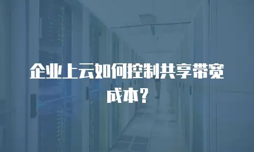 企业上云如何控制共享带宽成本？