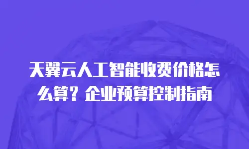 天翼云人工智能收费价格怎么算？企业预算控制指南