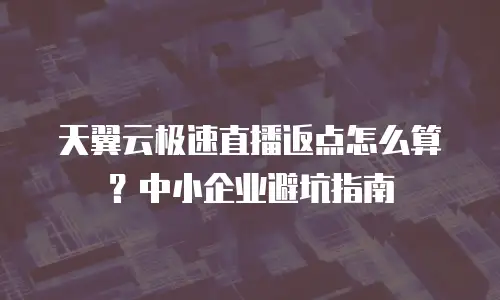 天翼云极速直播返点怎么算？中小企业避坑指南