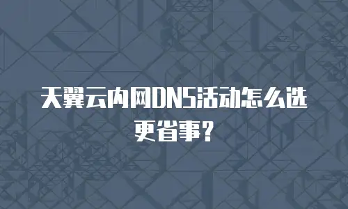 天翼云内网DNS活动怎么选更省事？