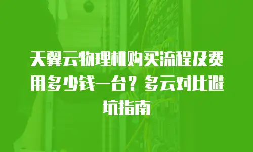 天翼云物理机购买流程及费用多少钱一台？多云对比避坑指南