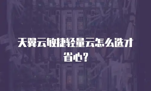天翼云敏捷轻量云怎么选才省心？