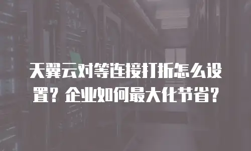 天翼云对等连接打折怎么设置？企业如何最大化节省？