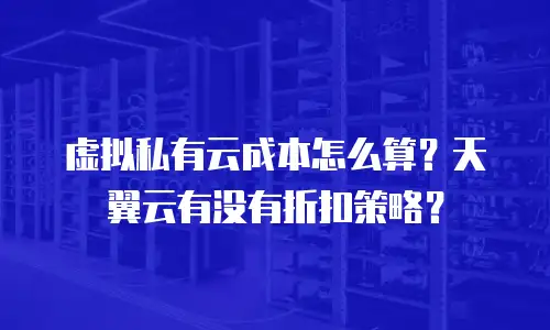 虚拟私有云成本怎么算？天翼云有没有折扣策略？