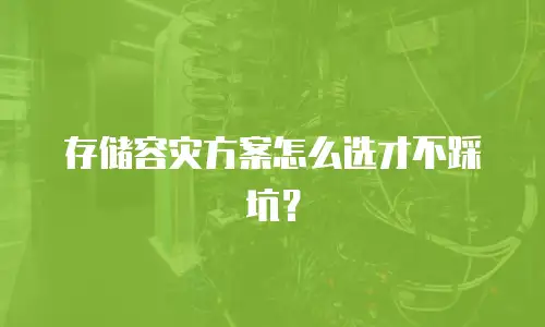 存储容灾方案怎么选才不踩坑？