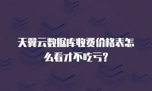 天翼云数据库收费价格表怎么看才不吃亏？
