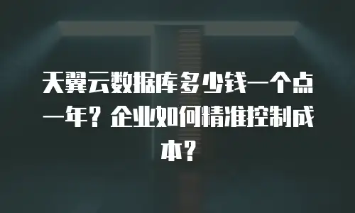 天翼云数据库多少钱一个点一年？企业如何精准控制成本？