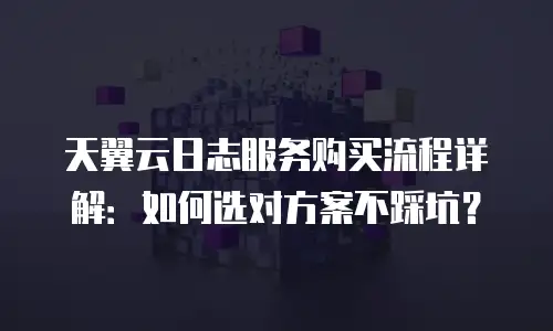 天翼云日志服务购买流程详解：如何选对方案不踩坑？