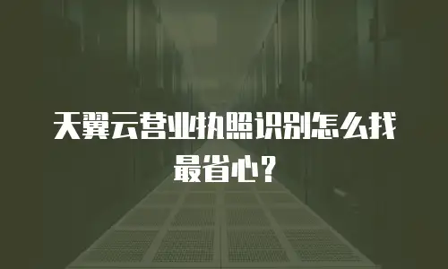 天翼云营业执照识别怎么找最省心？