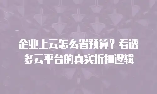 企业上云怎么省预算？看透多云平台的真实折扣逻辑