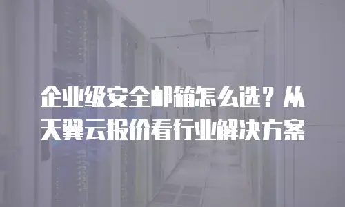企业级安全邮箱怎么选？从天翼云报价看行业解决方案