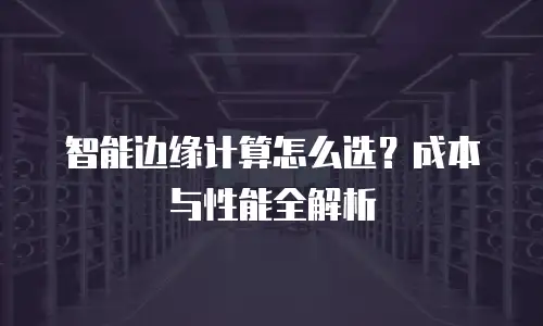 智能边缘计算怎么选？成本与性能全解析