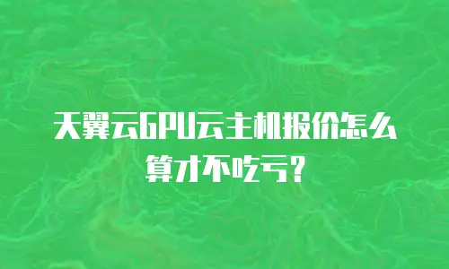 天翼云GPU云主机报价怎么算才不吃亏？
