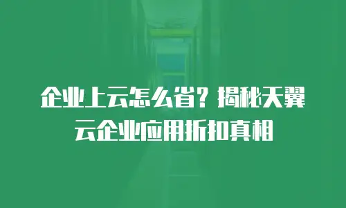 企业上云怎么省？揭秘天翼云企业应用折扣真相