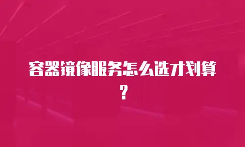 容器镜像服务怎么选才划算？