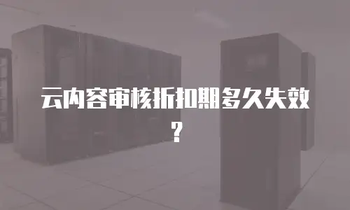 云内容审核折扣期多久失效？