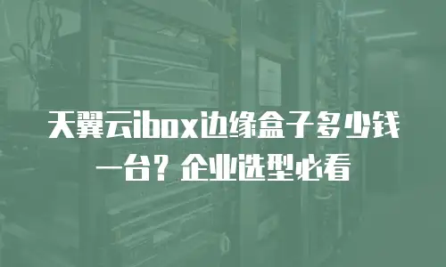 天翼云ibox边缘盒子多少钱一台？企业选型必看