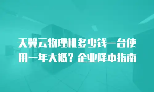 天翼云物理机多少钱一台使用一年大概？企业降本指南