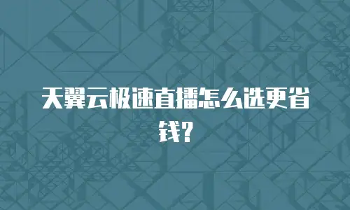 天翼云极速直播怎么选更省钱？