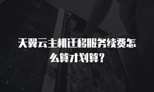 天翼云主机迁移服务续费怎么算才划算？