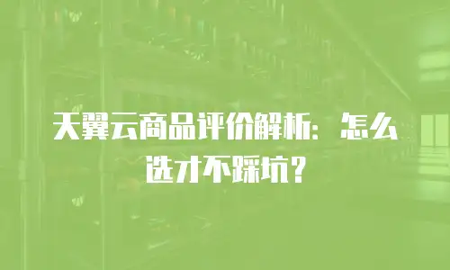 天翼云商品评价解析：怎么选才不踩坑？