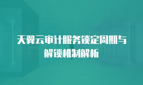 天翼云审计服务锁定周期与解锁机制解析