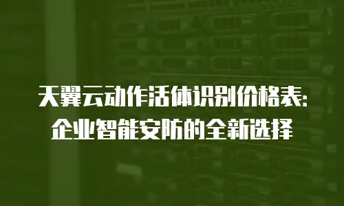 天翼云动作活体识别价格表：企业智能安防的全新选择