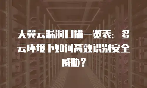 天翼云漏洞扫描一览表：多云环境下如何高效识别安全威胁？